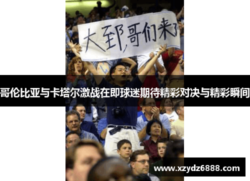 哥伦比亚与卡塔尔激战在即球迷期待精彩对决与精彩瞬间