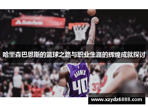 哈里森巴恩斯的篮球之路与职业生涯的辉煌成就探讨