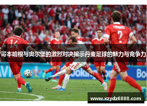 哥本哈根与奥尔堡的激烈对决揭示丹麦足球的魅力与竞争力
