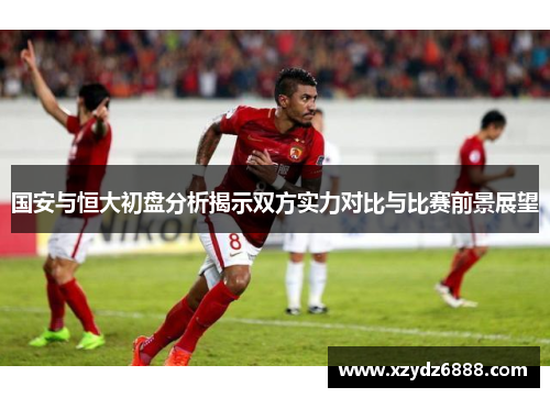 国安与恒大初盘分析揭示双方实力对比与比赛前景展望