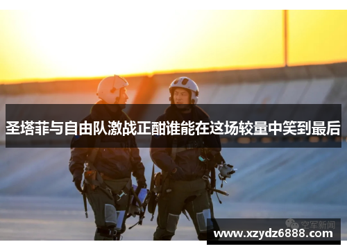 圣塔菲与自由队激战正酣谁能在这场较量中笑到最后