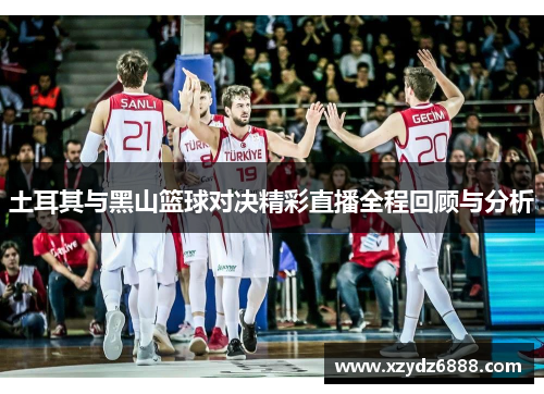 土耳其与黑山篮球对决精彩直播全程回顾与分析