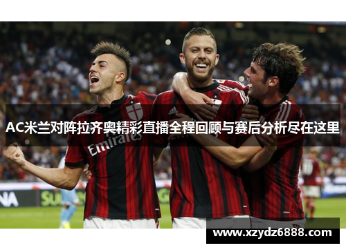 AC米兰对阵拉齐奥精彩直播全程回顾与赛后分析尽在这里