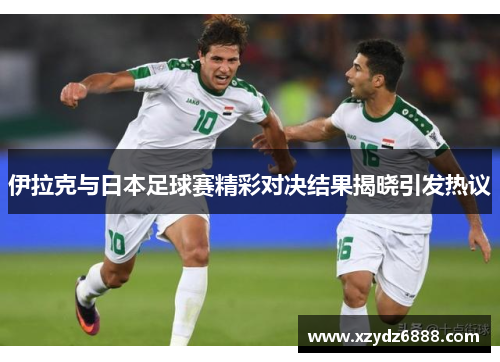 伊拉克与日本足球赛精彩对决结果揭晓引发热议