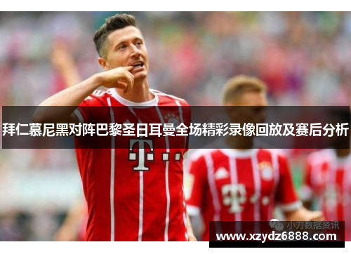 拜仁慕尼黑对阵巴黎圣日耳曼全场精彩录像回放及赛后分析