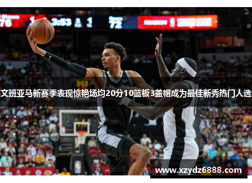 文班亚马新赛季表现惊艳场均20分10篮板3盖帽成为最佳新秀热门人选
