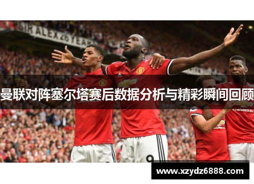 曼联对阵塞尔塔赛后数据分析与精彩瞬间回顾