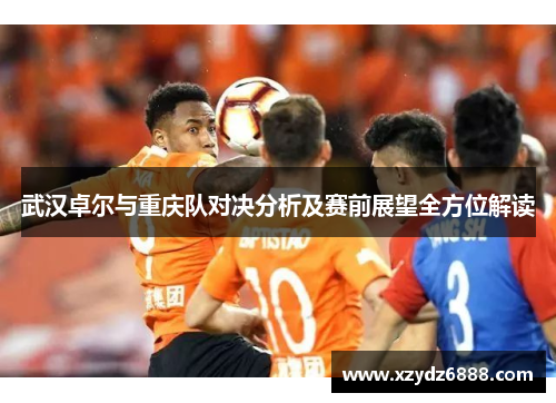 武汉卓尔与重庆队对决分析及赛前展望全方位解读